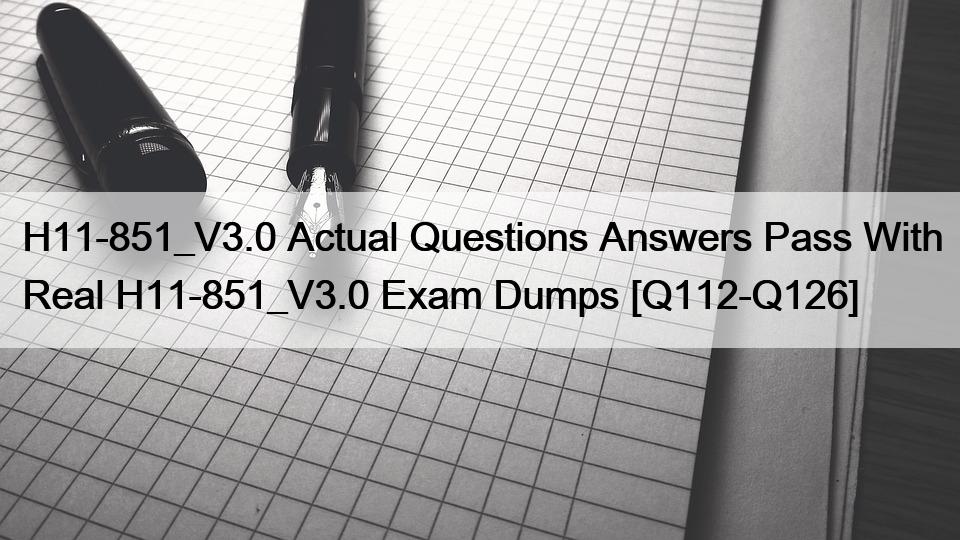 H11-851_V3.0 Actual Questions Answers Pass With Real H11-851_V3.0 Exam Dumps [Q112-Q126]