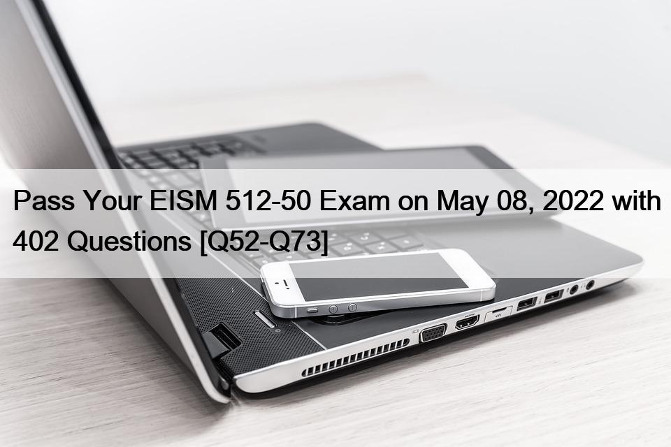 Pass Your EISM 512-50 Exam on May 08, 2022 with 402 Questions [Q52-Q73]