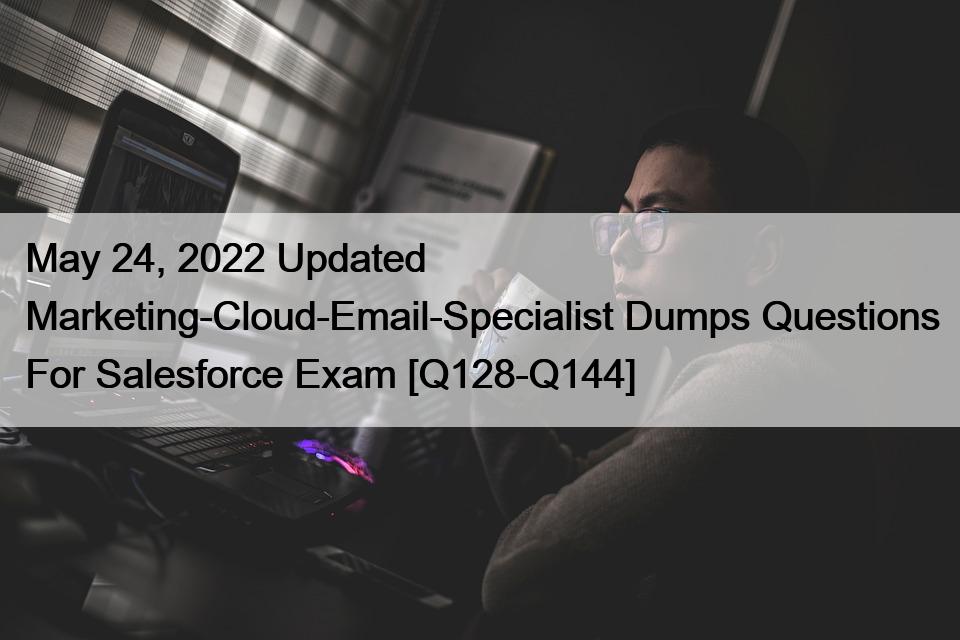 May 24, 2022 Updated Marketing-Cloud-Email-Specialist Dumps Questions For Salesforce Exam [Q128-Q144]