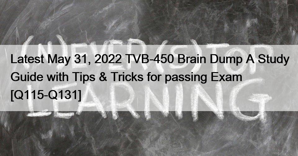 Latest May 31, 2022 TVB-450 Brain Dump A Study Guide with Tips & Tricks for passing Exam [Q115-Q131]