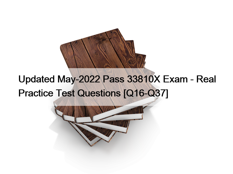 Updated May-2022 Pass 33810X Exam – Real Practice Test Questions [Q16-Q37]