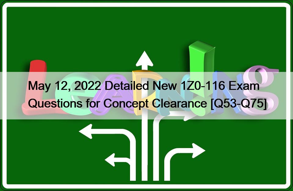 May 12, 2022 Detailed New 1Z0-116 Exam Questions for Concept Clearance [Q53-Q75]