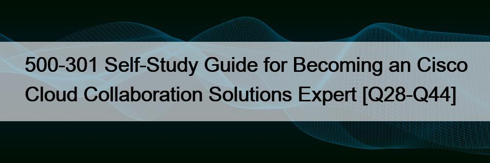 500-301 Self-Study Guide for Becoming an Cisco Cloud Collaboration Solutions Expert [Q28-Q44]
