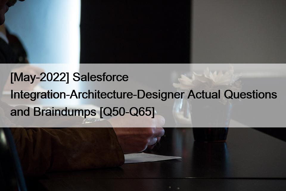 [May-2022] Salesforce Integration-Architecture-Designer Actual Questions and Braindumps [Q50-Q65]