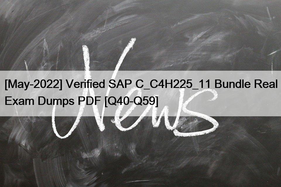 [May-2022] Verified SAP C_C4H225_11 Bundle Real Exam Dumps PDF [Q40-Q59]