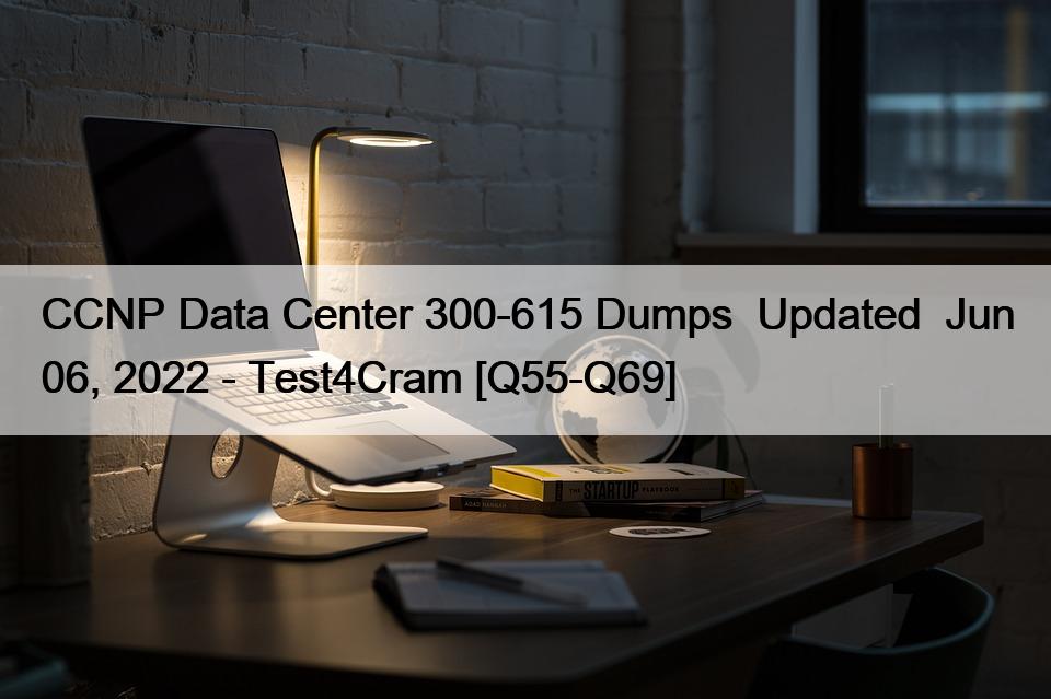 CCNP Data Center 300-615 Dumps  Updated  Jun 06, 2022 – Test4Cram [Q55-Q69]