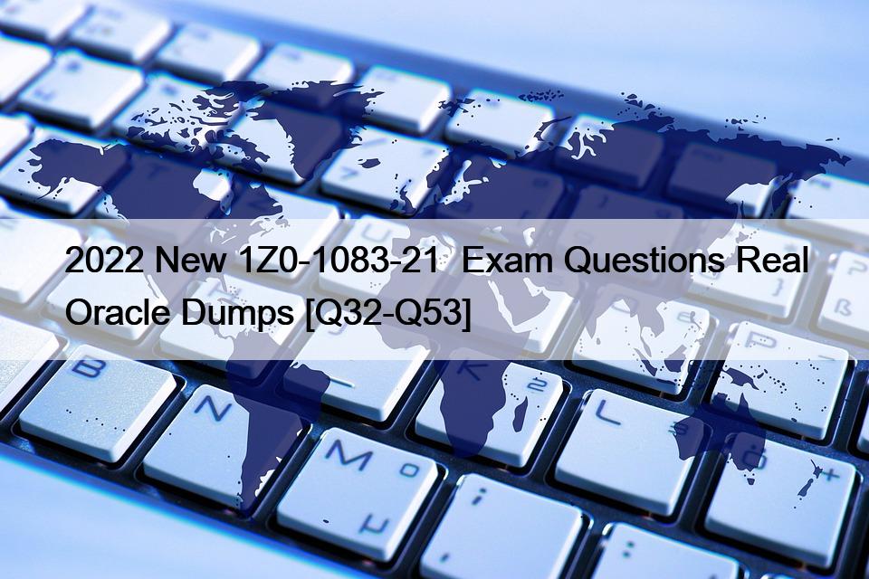2022 New 1Z0-1083-21  Exam Questions Real Oracle Dumps [Q32-Q53]
