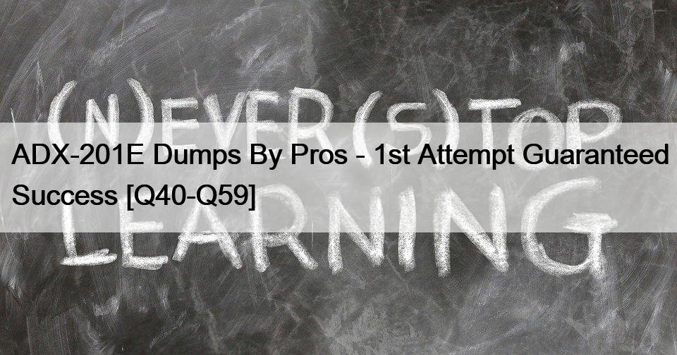ADX-201E Dumps By Pros – 1st Attempt Guaranteed Success [Q40-Q59]