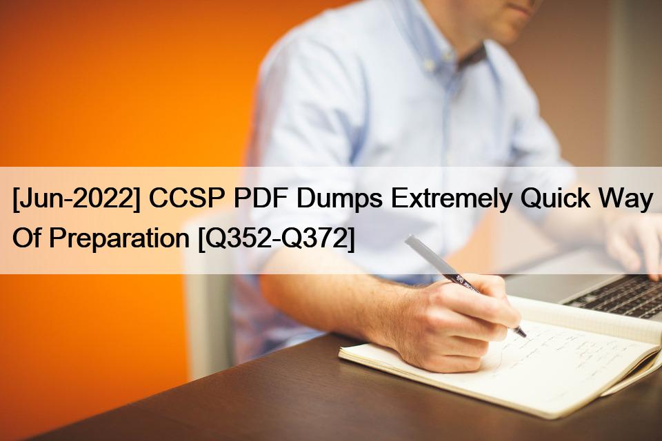 [Jun-2022] CCSP PDF Dumps Extremely Quick Way Of Preparation [Q352-Q372]