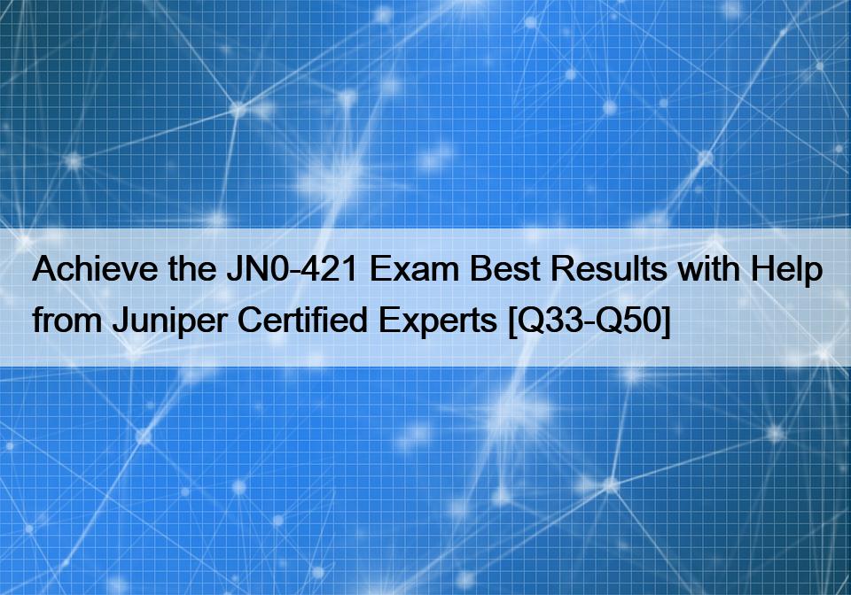 Achieve the JN0-421 Exam Best Results with Help from Juniper Certified Experts [Q33-Q50]