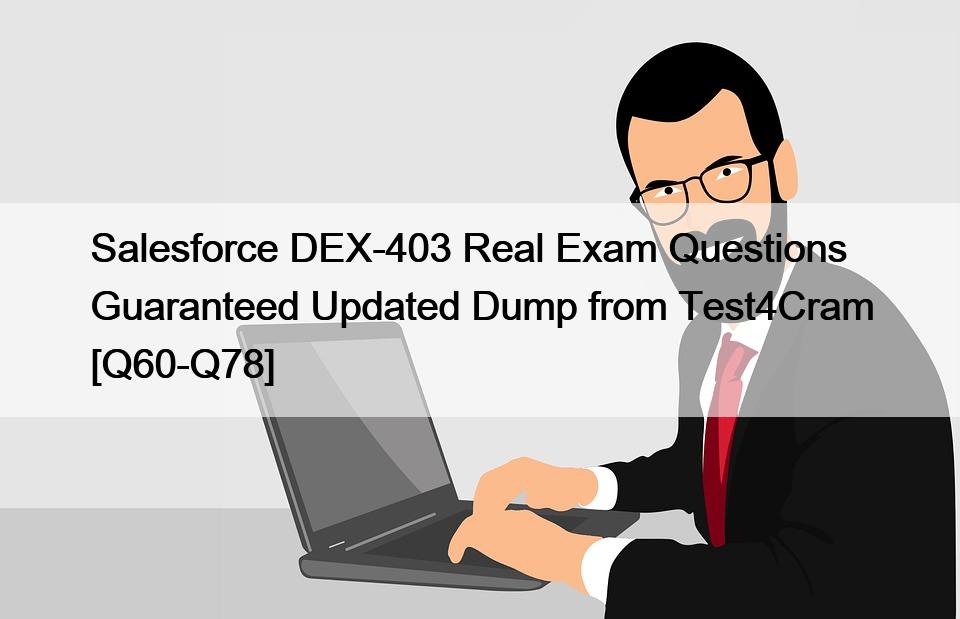 Salesforce DEX-403 Real Exam Questions Guaranteed Updated Dump from Test4Cram [Q60-Q78]