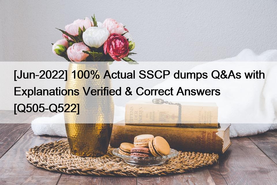 [Jun-2022] 100% Actual SSCP dumps Q&As with Explanations Verified & Correct Answers [Q505-Q522]