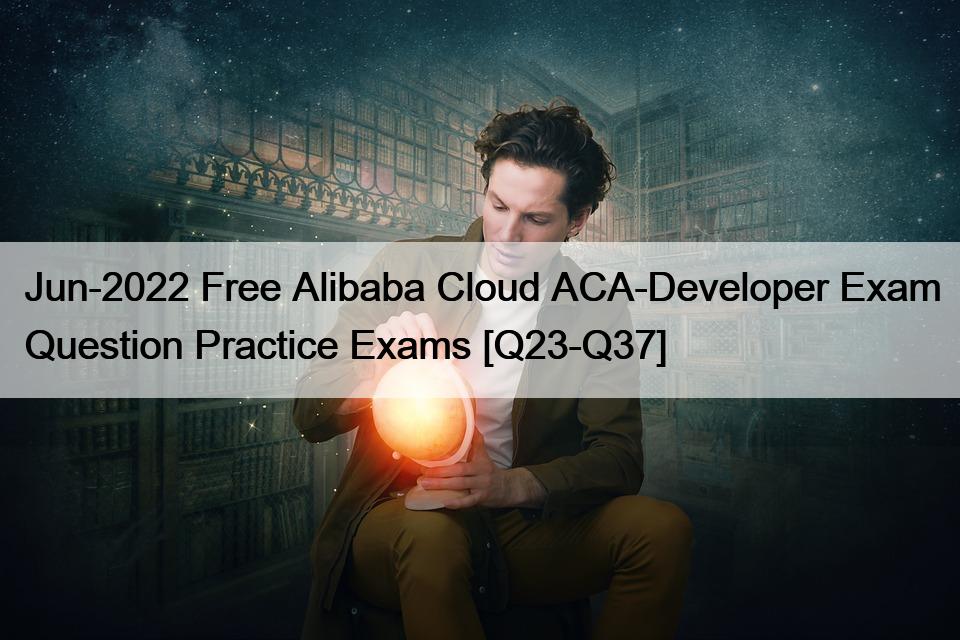 Jun-2022 Free Alibaba Cloud ACA-Developer Exam Question Practice Exams [Q23-Q37]