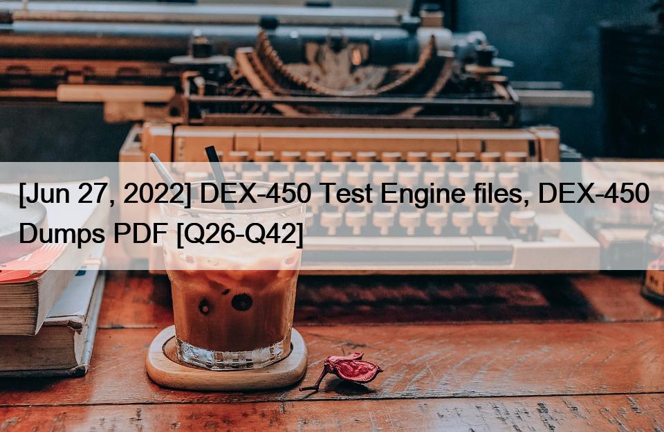 [Jun 27, 2022] DEX-450 Test Engine files, DEX-450 Dumps PDF [Q26-Q42]