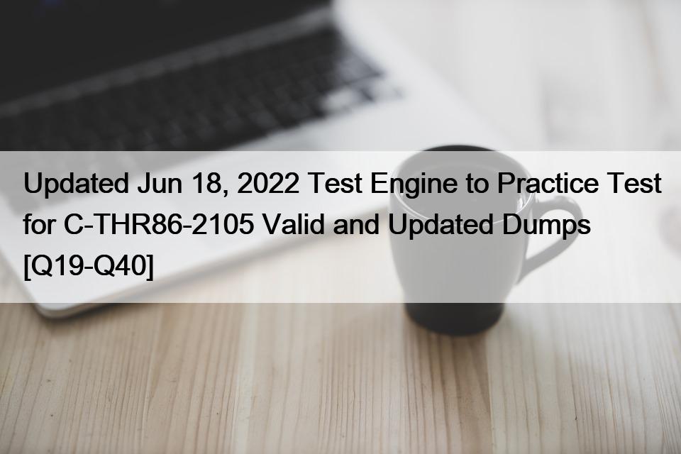 Updated Jun 18, 2022 Test Engine to Practice Test for C-THR86-2105 Valid and Updated Dumps [Q19-Q40]