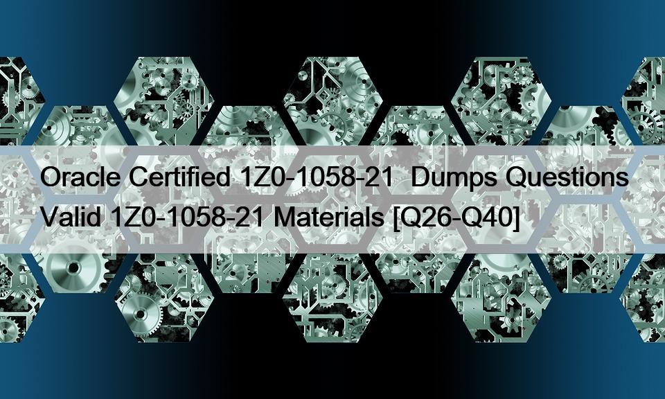Oracle Certified 1Z0-1058-21  Dumps Questions Valid 1Z0-1058-21 Materials [Q26-Q40]