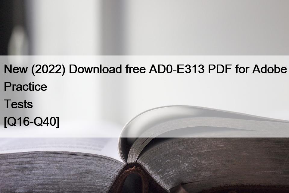 New (2022) Download free AD0-E313 PDF for Adobe Practice Tests [Q16-Q40]