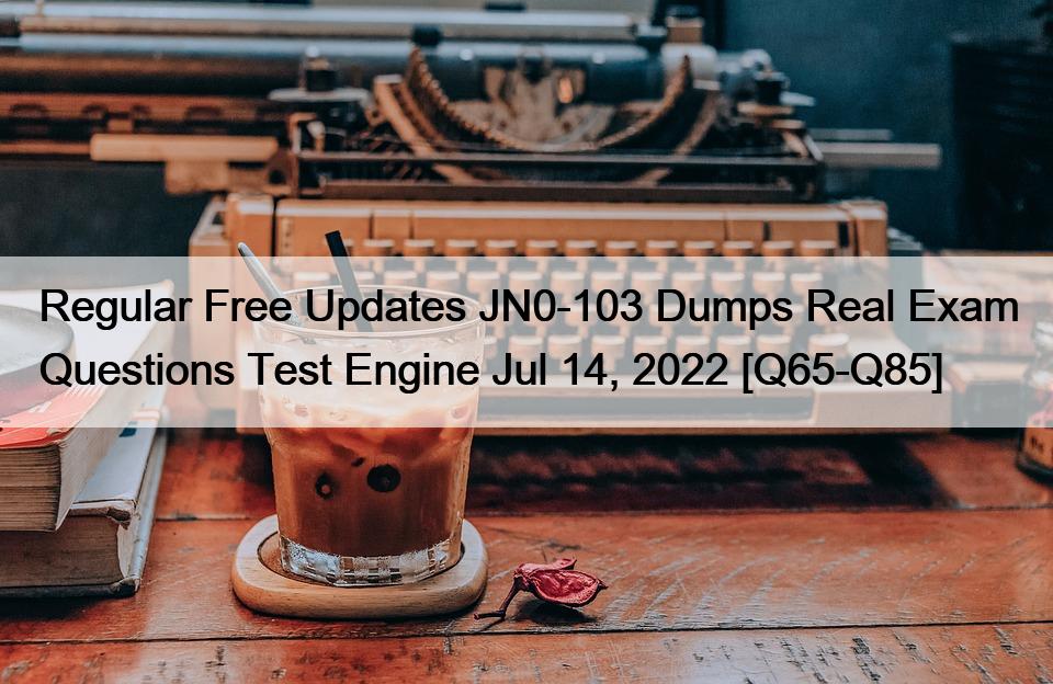 Regular Free Updates JN0-103 Dumps Real Exam Questions Test Engine Jul 14, 2022 [Q65-Q85]