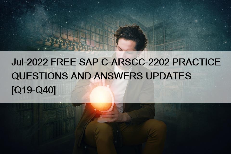 Jul-2022 FREE SAP C-ARSCC-2202 PRACTICE QUESTIONS AND ANSWERS UPDATES [Q19-Q40]