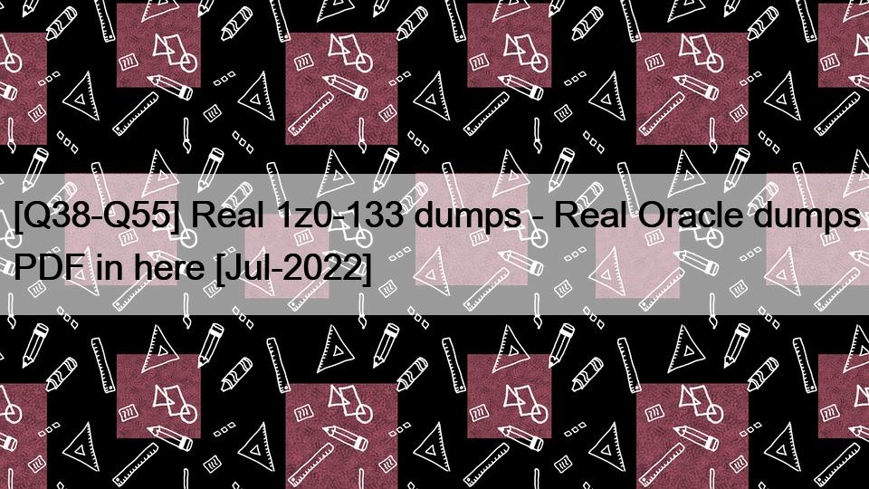 [Q38-Q55] Real 1z0-133 dumps – Real Oracle dumps PDF in here [Jul-2022]