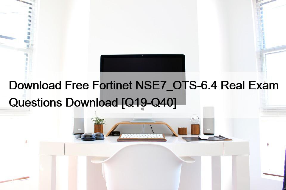 Download Free Fortinet NSE7_OTS-6.4 Real Exam Questions Download [Q19-Q40]