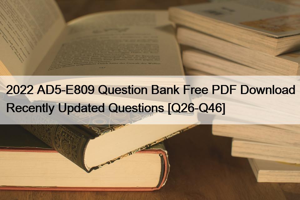 2022 AD5-E809 Question Bank Free PDF Download Recently Updated Questions [Q26-Q46]
