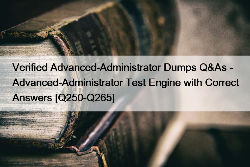 Verified Advanced-Administrator Dumps Q&As – Advanced-Administrator Test Engine with Correct Answers [Q250-Q265]