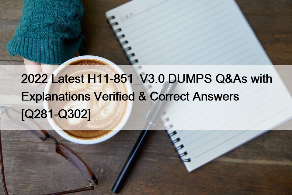 2022 Latest H11-851_V3.0 DUMPS Q&As with Explanations Verified & Correct Answers [Q281-Q302]