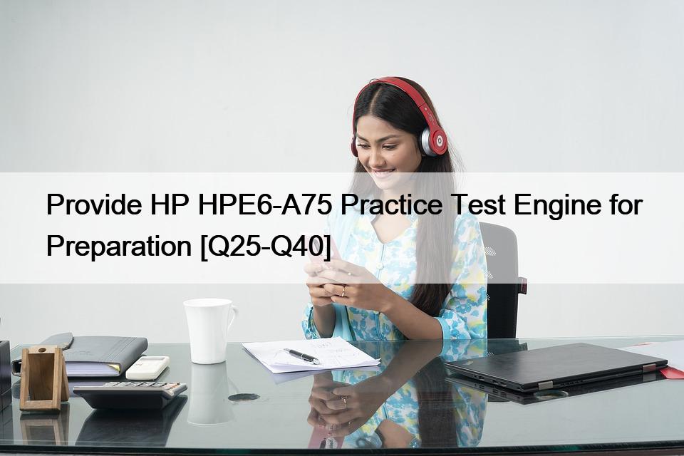 Provide HP HPE6-A75 Practice Test Engine for Preparation [Q25-Q40]