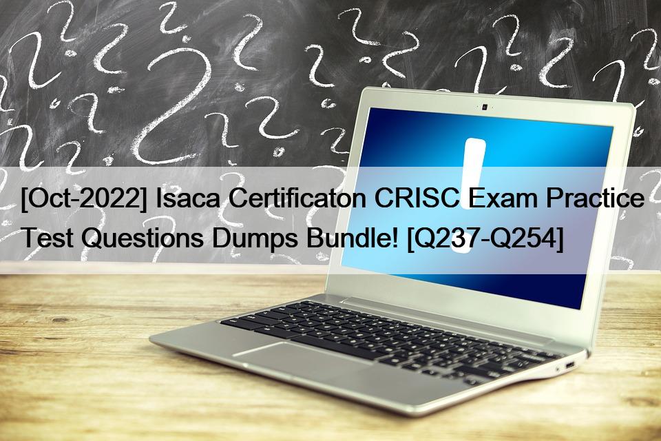 [Oct-2022] Isaca Certificaton CRISC Exam Practice Test Questions Dumps Bundle! [Q237-Q254]