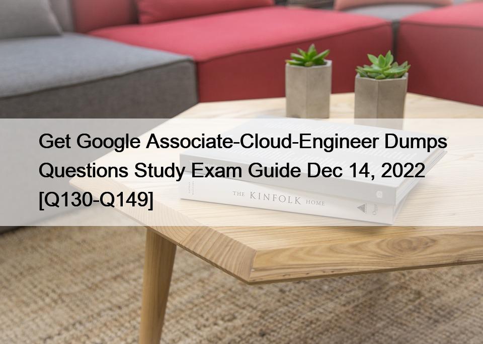 Get Google Associate-Cloud-Engineer Dumps Questions Study Exam Guide Dec 14, 2022 [Q130-Q149]