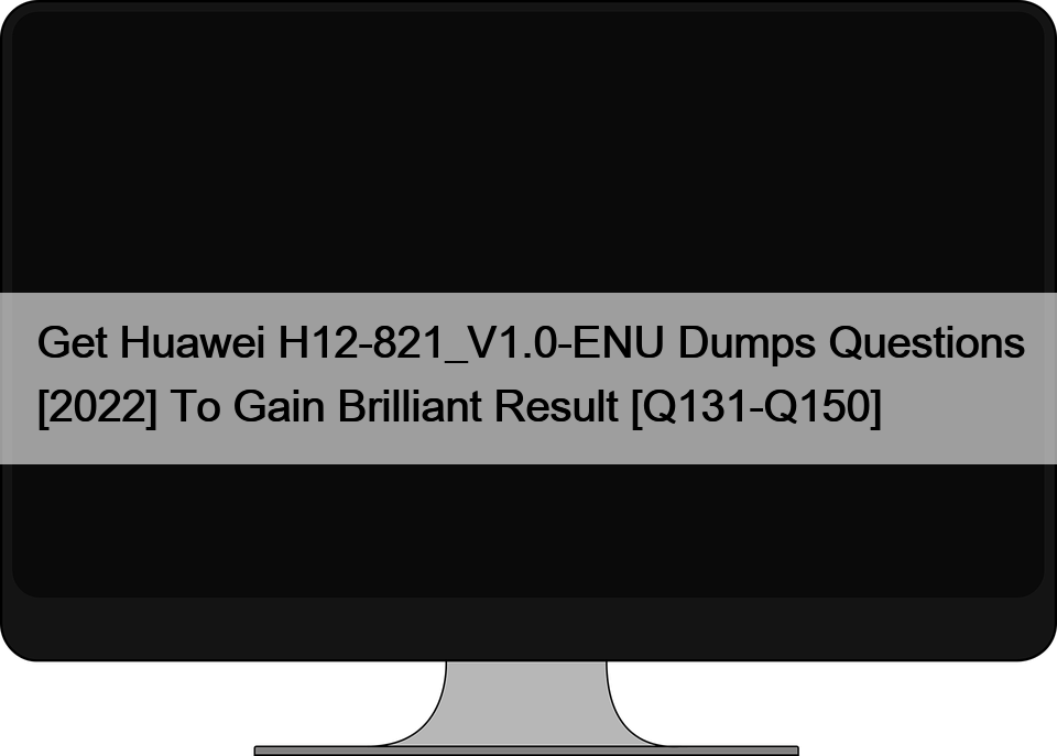 Get Huawei H12-821_V1.0-ENU Dumps Questions [2022] To Gain Brilliant Result [Q131-Q150]