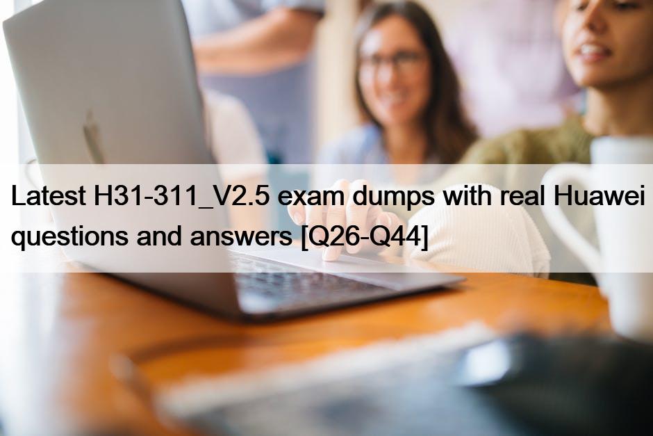 Latest H31-311_V2.5 exam dumps with real Huawei questions and answers [Q26-Q44]