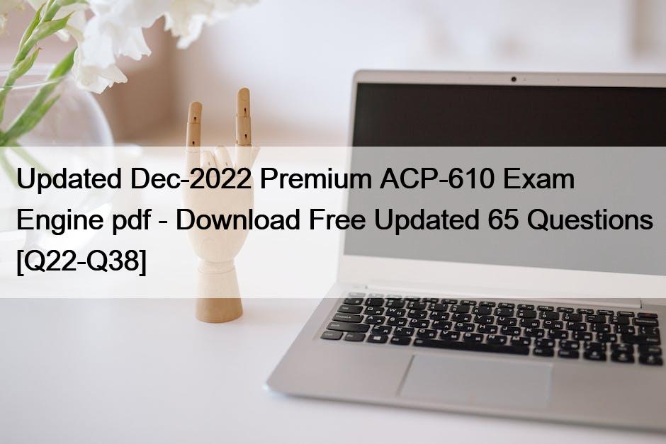 Updated Dec-2022 Premium ACP-610 Exam Engine pdf – Download Free Updated 65 Questions [Q22-Q38]
