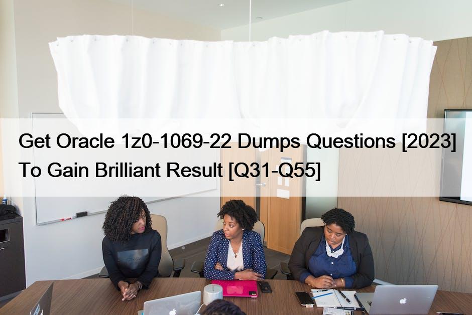 Get Oracle 1z0-1069-22 Dumps Questions [2023] To Gain Brilliant Result [Q31-Q55]