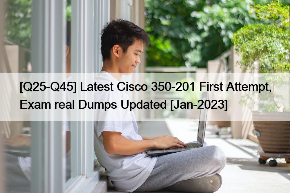 [Q25-Q45] Latest Cisco 350-201 First Attempt, Exam real Dumps Updated [Jan-2023]