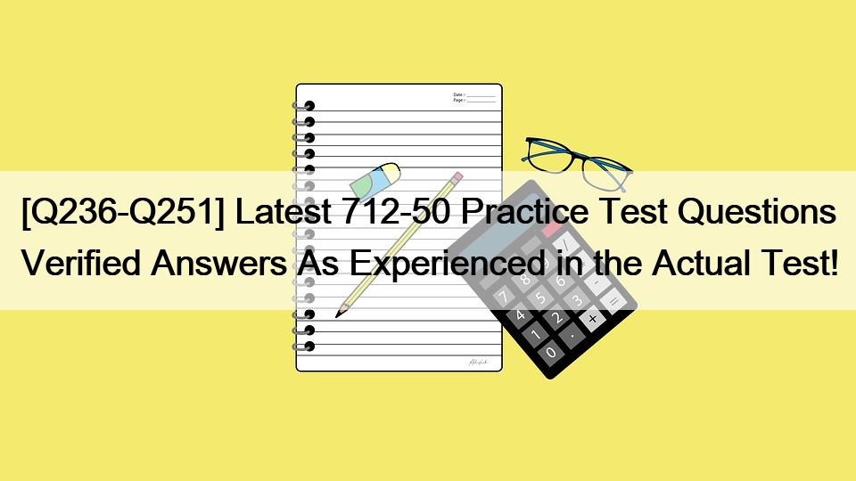 [Q236-Q251] Latest 712-50 Practice Test Questions Verified Answers As Experienced in the Actual Test!