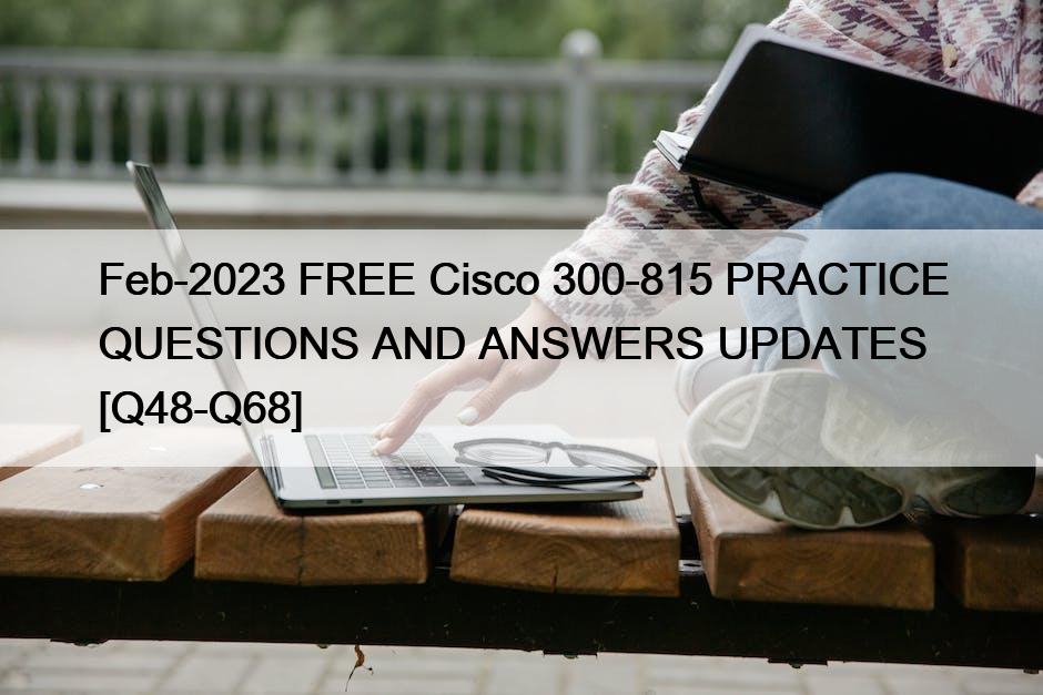 Feb-2023 FREE Cisco 300-815 PRACTICE QUESTIONS AND ANSWERS UPDATES [Q48-Q68]