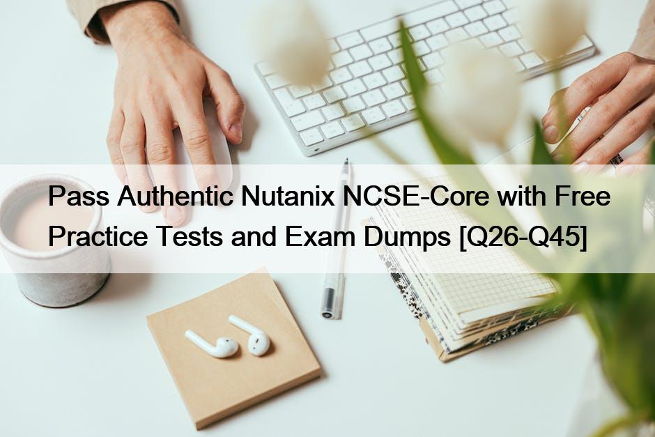 Pass Authentic Nutanix NCSE-Core with Free Practice Tests and Exam Dumps [Q26-Q45]