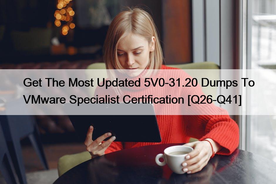 Get The Most Updated 5V0-31.20 Dumps To VMware Specialist Certification [Q26-Q41]