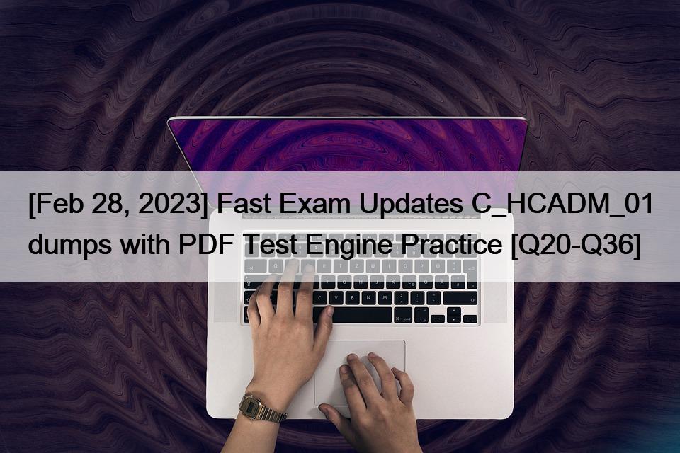 [Feb 28, 2023] Fast Exam Updates C_HCADM_01 dumps with PDF Test Engine Practice [Q20-Q36]
