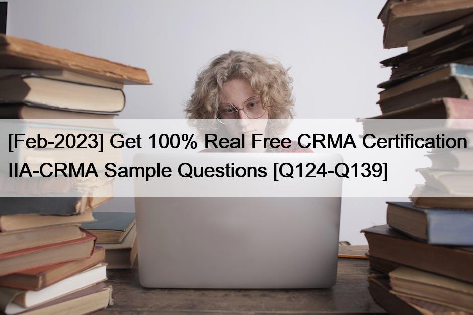 [Feb-2023] Get 100% Real Free CRMA Certification IIA-CRMA Sample Questions [Q124-Q139]