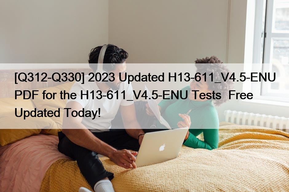 [Q312-Q330] 2023 Updated H13-611_V4.5-ENU PDF for the H13-611_V4.5-ENU Tests  Free Updated Today!