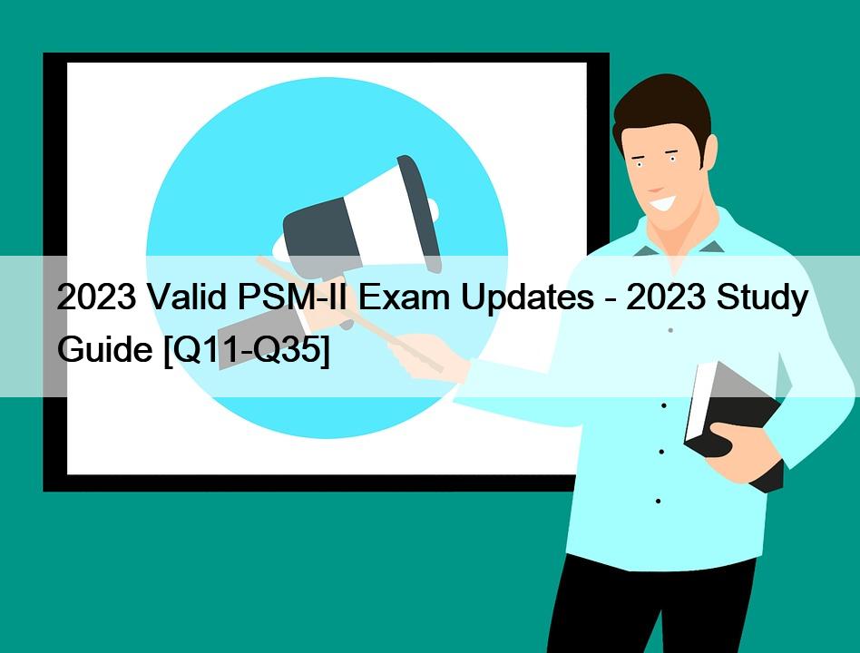 2023 Valid PSM-II Exam Updates – 2023 Study Guide [Q11-Q35]