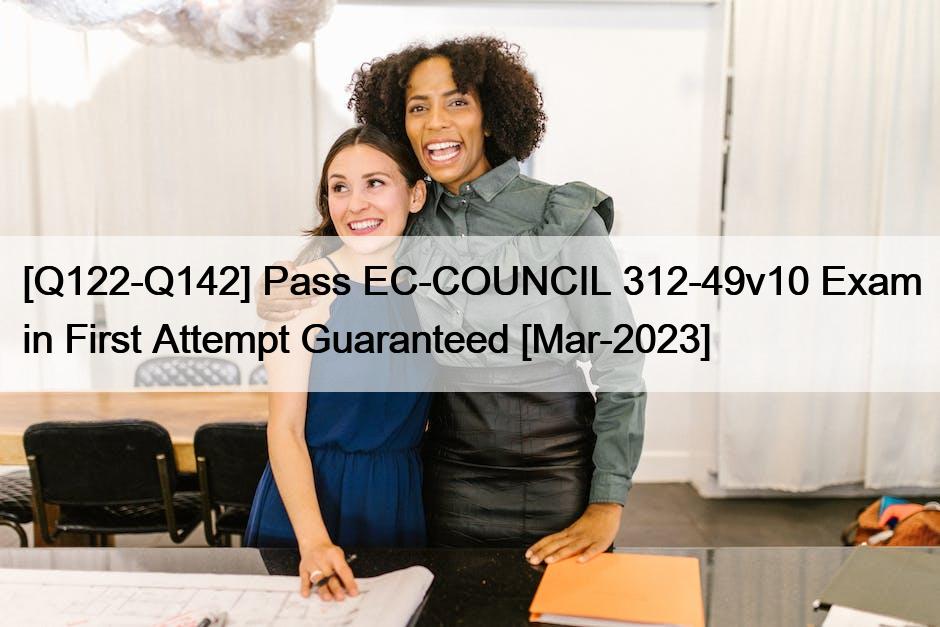 [Q122-Q142] Pass EC-COUNCIL 312-49v10 Exam in First Attempt Guaranteed [Mar-2023]