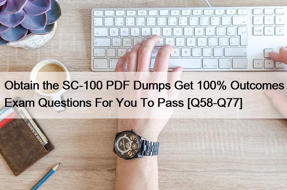 Obtain the SC-100 PDF Dumps Get 100% Outcomes Exam Questions For You To Pass [Q58-Q77]