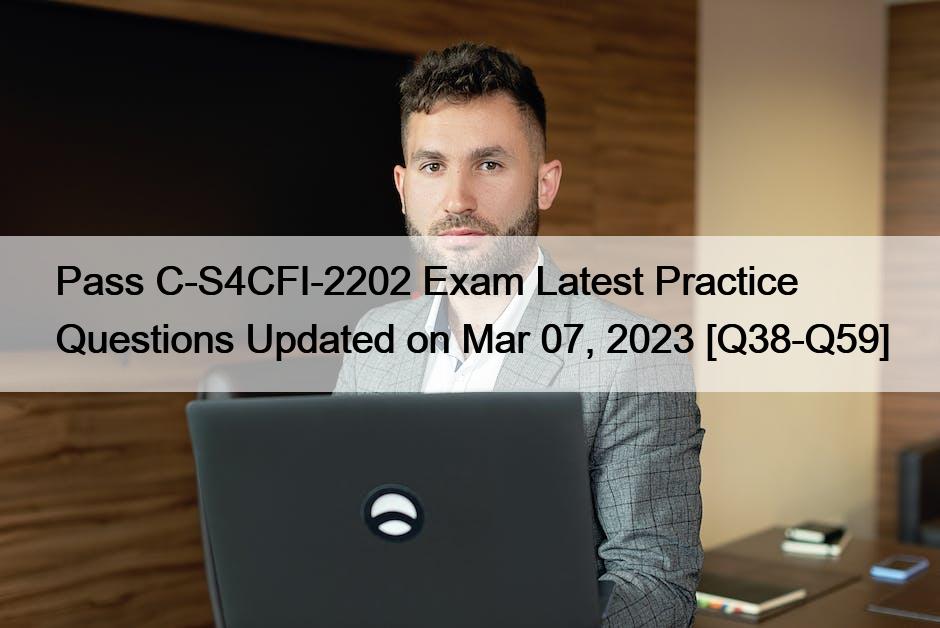Pass C-S4CFI-2202 Exam Latest Practice Questions Updated on Mar 07, 2023 [Q38-Q59]