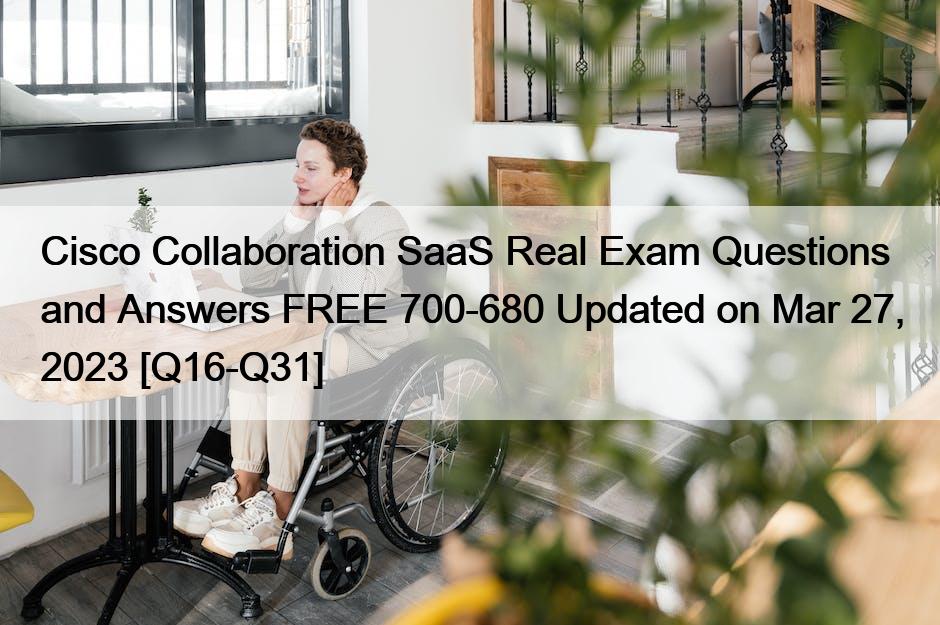 Cisco Collaboration SaaS Real Exam Questions and Answers FREE 700-680 Updated on Mar 27, 2023 [Q16-Q31]