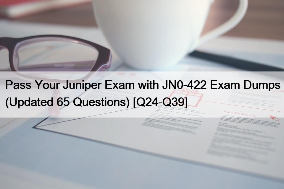 Pass Your Juniper Exam with JN0-422 Exam Dumps (Updated 65 Questions) [Q24-Q39]
