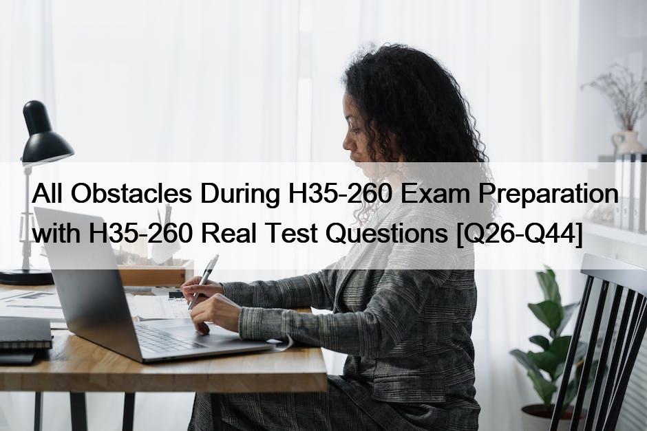 All Obstacles During H35-260 Exam Preparation with H35-260 Real Test Questions [Q26-Q44]